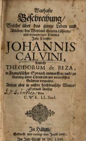 Warhafte Beschreibung Welche über das ganze Leben und Ableben des Weyland theuern Lährers und treueyferigen Dieners Jesu Christi Johannis Calvini, Durch Theodorum de Beza, in Französischer Spraach entworffen und zu Rettung seiner Ohnschuld mit vielen fästen Gründen vermehret