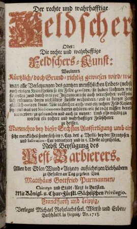 Der rechte und wahrhafftige Feldscher, Oder: Die rechte und wahrhafftige Feldschers-Kunst : Worinnen ... gewiesen wird, wie man alle Verletzungen des gantzen menschlichen Leibes .. erkennen ... curiren könne ...