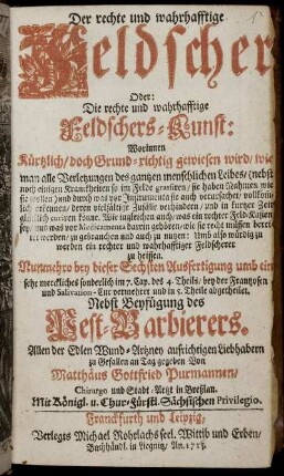 Der rechte und wahrhafftige Feldscher, Oder: Die rechte und wahrhafftige Feldschers-Kunst : Worinnen ... gewiesen wird, wie man alle Verletzungen des gantzen menschlichen Leibes .. erkennen ... curiren könne ...