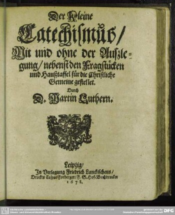 Der Kleine Catechismus, Mit und ohne der Außlegung, nebenst den Fragstücken und Haußtafel für die Christliche Gemeine gestellet, Durch D. Martin Luthern