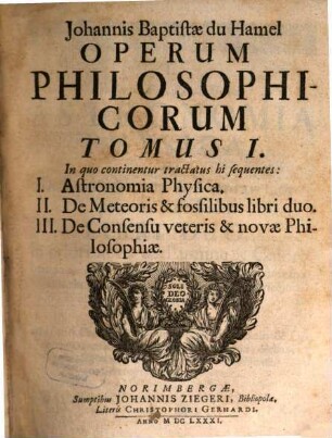 Johannis Baptistae du Hamel Operum Philosophicorum Tomus ..., 1. In quo continentur tractatus hi sequentes: I. Astronomia Physica. II. De Meteoris & fossilibus libri duo. III. De Consensu veteris & novae Philosophiae