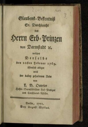 Glaubens-Bekentniß Sr. Durchlaucht des Erb-Prinzen von Darmstadt [et]c. welches Derselbe den 22sten Februar 1769. öffentlich ablegte : nebst der dabey gehaltenen Rede
