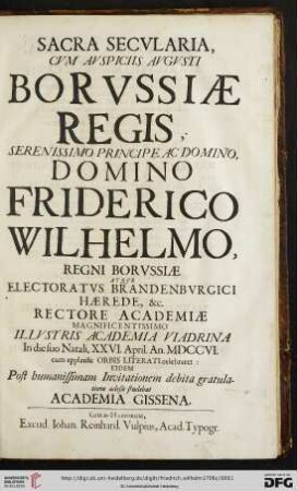 Sacra Secvlaria : Cvm Avspiciis Avgvsti Borvssiae Regis, Serenissimo Principe Ac Domino, Domino Friderico Wilhelmo, Regni Borvssiae Atqve Electoratvs Brandenbvrgici Haerede, &c. Rectore Academiae Magnificentissimo Illvstris Academia Viadrina In die suo Natali, XXVI. April. An. MDCCVI. cum applausu Orbis Literati celebraret