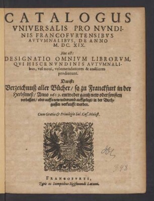 Catalogus Universalis Pro Nundinis Francofurtensibus Autumnalibus, De Anno M.DC.XIX. Hoc est: Designatio Omnium Librorum, Qui Hisce Nundinis Autumnalibus ... prodierunt. Das ist: Verzeichnuß aller Bücher/ so zu Franckfurt in der Herbstmeß/ Anno 1619. ... in der Buchgassen verkaufft worden