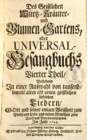 Geistlicher Würtz-, Kräuter- und Blumen-Garten oder Universal-Gesangbuch Des Geistlichen Würtz-, Kräuter- und Blumen-Gartens oder Universal -Gesangbuchs erster Theil : bestehend in e. Ausw. von 1000 sowohl alten als neuen geistl. liebl. Liedern ..., 4.