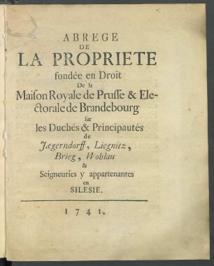 Abrege De La Propriete fondée en Droit De la Maison Royale de Prusse & Electorale de Brandebourg sur les Duchés & Principautés de Jægerndorff, Liegnitz, Brieg, Wohlau & Seigneuries y appartenantes en Silesie