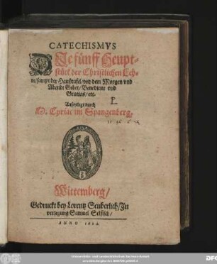 Catechismus Die fünff Heuptstück der Christlichen Lehre/ sampt der Haußtafel/ und dem Morgen und Abendt Gebet/ Benedicite und Gratias/ etc.