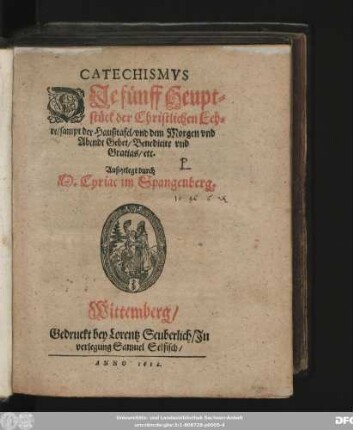 Catechismus Die fünff Heuptstück der Christlichen Lehre/ sampt der Haußtafel/ und dem Morgen und Abendt Gebet/ Benedicite und Gratias/ etc.