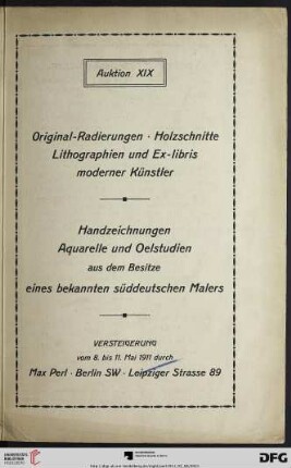 Katalog einer Sammlung von Original-Radierungen, Holzschnitten, Lithographien und Ex-libris moderner Künstler : darunter interessante Originalarbeiten von Bauer, Beurdeley, Boehle ... u.A. in Probedrucken und seltenen Frühdrucken meist mit handschriftlicher Bezeichnung ; nebst einer prachtvollen Kollektion Handzeichnungen, Aquarelle und Oelstudien aus dem Besitze eines bekannten süddeutschen Malers ; Versteigerung 8., 9., 10. und 11. Mai 1911 (Katalog Nr. 19)