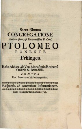 Sacra Rituum Congregatione Eminentissimo, & Reverendissimo D. Card. Ptolomeo Ponente Frisingen. Pro R[everendissi]mo Abbate, & Ven. Monasterio Rothensi Ordinis S. Benedicti. Contra Rev. Parochum Irschenbergensem : Responsio ad contrariam Informationem
