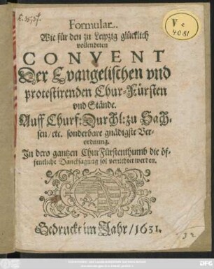 Formular. Wie für den zu Leipzig glücklich vollendeten Convent Der Evangelischen und protestirenden Chur-Fürsten und Stände. Auff Churf: Durchl: zu Sachsen ... Verordnung. In dero gantzen ChurFurstenthumb die öffentliche Dancksagung sol verrichtet werden