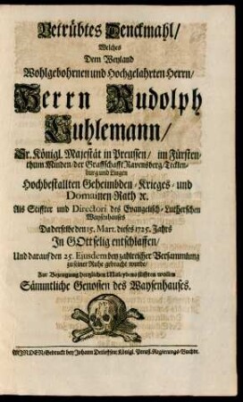 Betrübtes Denckmahl/ Welches Dem Weyland Wohlgebohrnen und Hochgelahrten Herrn/ Herrn Rudolph Cuhlemann/ Sr. Königl. Majestät in Preussen/ im Fürstenthum Minden, der Graffschafft Ravensberg/ Tecklenburg und Lingen Hochbestallten Geheimbden- Krieges- und Domainen-Rath [et]c. Als Stiffter und Directori des Evangelisch-Lutherschen Waysenhauses Da derselbe den 15. Mart. dieses 1725. Jahrs In Gottselig entschlaffen/ Und darauf den 25. Ejusdem bey zahlreicher Versammlung zu seiner Ruhe gebracht wurde/ Zur Bezeugung hertzlichen Mitleydens stifften wollen Sämmtliche Genossen des Waysenhauses
