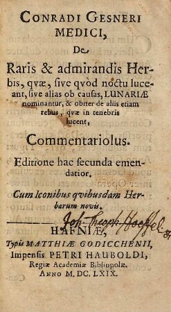 Conradi Gesneri Medici, De Raris & admirandis Herbis, qvae, sive qvòd noctu luceant, sive alias ob causas, Lunariae nominantur, & obiter de aliis etiam rebus, qvae in tenebris lucent, Commentariolus : Cum Iconibus qvibusdam Herbarum novis