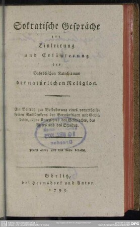 Sokratische Gespräche zur Einleitung und Erläuterung des Bahrdtischen Katechismus der natürlichen Religion : Ein Beitrag zur Beförderung eines vorurtheilsfreien Nachdenkens der Vernünftigen und Gebildeten, ohne Unterschied des Geschlechts, des Alters und des Standes