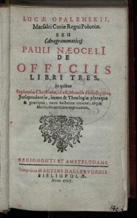 Lucæ Opalenskii, Marsalci Curiæ Regni Poloniæ, Seu (Anagrammatice) Pauli Næoceli De Officiis Libri Tres : In quibus Sapientiæ Christianæ, id est, Moralis Philosophiæ, Jurisprudentiæ, immo & Theologiæ pleraque & præcipua, nova hactenus ratione, atque Methodo accurate explicantur