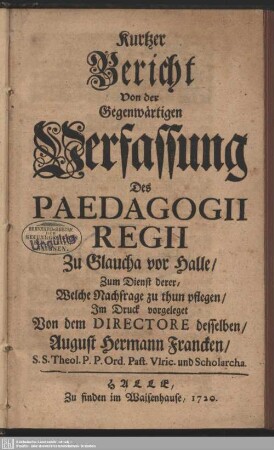 Kurtzer Bericht Von der Gegenwärtigen Verfassung Des Paedagogii Regii zu Glaucha vor Halle : Zum Dienst derer, Welche Nachfrage zu thun pflegen