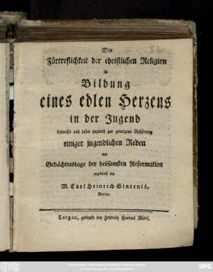 Die Fürtreflichkeit der christlichen Religion in Bildung eines edlen Herzens in der Jugend beweiset und ladet zugleich zur geneigten Anhörung einiger jugendlichen Reden am Gedächtnistage der heilsamsten Reformation ergebenst ein : [Torgau, am 30. des Weinmonats, 1771.]