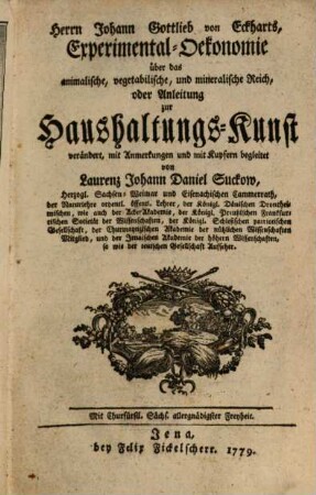 Herrn Johann Gottlieb von Eckharts, Experimental-Oekonomie über das animalische, vegetabilische, und mineralische Reich, oder Anleitung zur Haushaltungs-Kunst : verändert, mit Anmerkungen und mit Kupfern begleitet