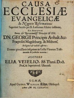 Causa Ecclesiae Evangelicae In Negotio Reformationis Superiori Seculo per B. Lutherum feliciter institutae : Ex Scriptis ... Dn. Georgii Principis Anhalt. &c. Praepositi Magdeburg. & Misnens. Religiose & valide asserta: Et nunc gravissimis insignium in Gallia Virorum Testimoniis & iudiciis munita