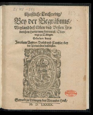 Christliche Leichpredig/|| Bey der Begräbnus/|| Weyland deß Edlen vnd Vesten Fri=||derichen Herter von Herteneck/ Ober=||vogt zu Tübingen.|| Gehalten durch || Jacobum Andreae/ Probst vnd Cantzler/ bey || der Vniuersitet daselbsten.||