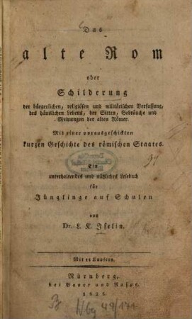 Das alte Rom : oder Schilderung der bürgerlichen, religiösen und militärischen Verfassung, des häuslichen Lebens, der Sitten, Gebräuche und Meinungen der alten Römer ... ; Mit 14 Kupfern.