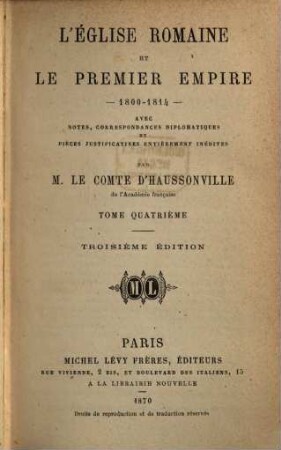 L'Église Romaine et le Premier Empire 1800 - 1814 : Avec Notes, Correspondances diplomatiques et Pièces justificatives entièrement inédites Par M. Le Comte d'Haussonville, IV