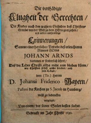 Die verthädigte Klugheit der Gerechten, die Kinder nach den wahren Gründen deß Christenthumbs von der Welt zum Herrn zu erziehen : Sammt einer herrlichen Vorrede deß erleuchteten Mannes Gottes Johann Arnds ... dem (Tit.) Herren D. Johanni Friderico Mayern, Pastori der Kirchen zu S. Jacob in Hamburg, wohl zu bedencken vorgeleget