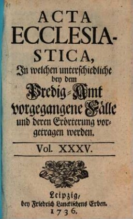 Acta ecclesiastica : in welchen unterschiedliche bey dem Predigt-Amt vorgegangene Fälle erörtert werden, 35. 1736