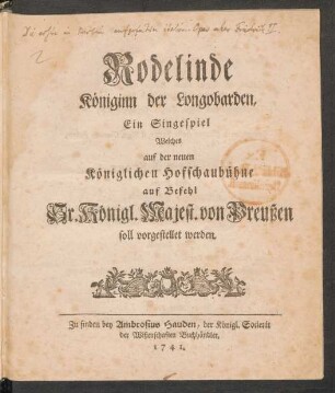 Rodelinde Königinn der Longobarden : Ein Singespiel Welches auf der neuen Königlichen Hofschaubühne auf Befehl Sr. Königl. Majest. von Preußen soll vorgestellet werden