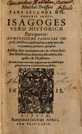 Matthaei Dresseri Isagoges historicae pars ..., 4. Matthaei Dresseri Pars Secvnda Millenarii Sexti ... Complectens Familias Imperij, Electores, archiepiscopos, episcopos, duces, comites, barones, dynastas : Additae sunt orationes tres de tribus ducibus Electoribus Saxoniae, Mauricio, Augusto, & Christiano