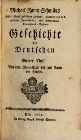 Michael Ignaz Schmidts Hochfürstl. Wirzburgischen geistlichen Raths, und ordentlichen Lehrers der Geschichte auf der Universität zu Wirzburg, wie auch Bibliothekars bey derselben Geschichte der Deutschen, 4. Von dem Wenzeslaus bis auf Karln den Fünften