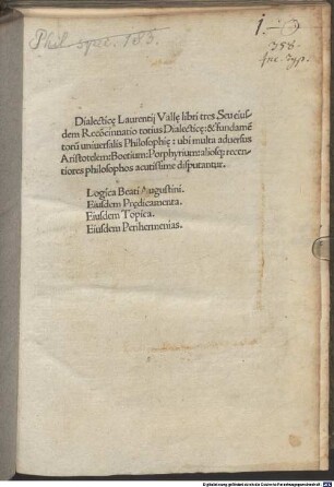 Dialectic[a]e Laurentij Vall[a]e libri tres. Seu eiusdem Reco[n]cinnatio totius Dialectic[a]e : & fundame[n]toru[m] uniuersalis Philosophi[a]e: ubi multa aduersus Aristotelem: Boetium: Porphyrium: aliosq[ue] recentiores philosophos accutissime disputantur. Logica Beati Augustini. Eiusdem Pr[a]edicamenta. Eiusdem Topica. Eiusdem Perihermenias