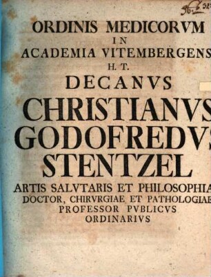 Ordinis Medicorvm In Academia Vitembergensi H.T. Decanvs Christianvs Godofredvs Stentzel Artis Salvtaris Et Philosophiae Doctor, Chirvrgiae Et Pathologiae Professor Pvblicvs Ordinarivs