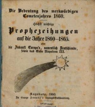 Die Bedeutung des merkwürdigen Cometenjahres 1860 : höchst wichtige Prophezeihungen auf die Jahre 1860 - 1865. oder die Zukunft Europa's, namentlich Deutschlands, sowie das Ende Napoleon III.