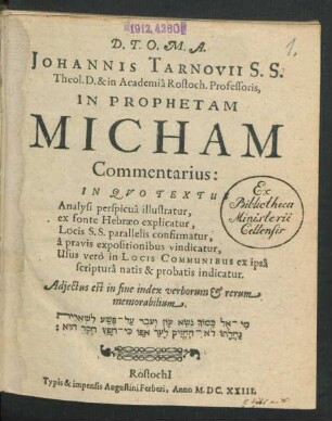 Johannis Tarnovii S.S. Theol. D. & in Academia Rostoch. Professoris, In Prophetam Micham Commentarius : In Quo Textus Analysi perspicua illustratur, ex fonte Hebraeo explicatur, Locis S.S. parallelis confirmatur, a pravis expositionibus vindicatur, Usus vero in Locis Communibus ex ipsa scriptura natis & probatis indicatur ...