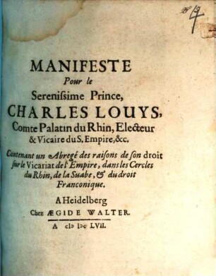 Manifeste Pour le Serenissime Prince, Charles Louys, Comte Palatin du Rhin, Electeur & Vicaire du S. Empire, &c. Contenant un Abregé des raisons de son droit sur le Vicariat de l'Empire, dans les Cercles du Rhin, de la Suabe, & du droit Franconique