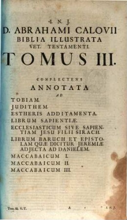 Biblia Testam. Veteris Illustrata : In Quibus Emphases vocum ac mens dictorum genuina è fontibus, contextu, & analogia Scripturae eruuntur: II. Versiones praecipu[a]e cum Ebraeo textu, vindicata ubiq[ue] huius sinceritate, conferuntur: III. Expositiones cum veterum tum recentiorum Interprertum expenduntur, veriores Patrum ipsorummet, B. Lutheri, & aliorum Theologorum propriis verbis stabiliuntur: IV. Loca difficiliora & dubia textualia, Historica, Chronologica, Topographica & alia expediuntur: V. Contradictiones apparentes discutiuntur: VI. Quaestiones variae Theoreticae & Practicae solvuntur: VII. Oracula Prophetica de Christo, eiusque regno, & quaecunque omnino ad fidei Evangelicae confirmationem faciunt, ex instituto adseruntur: VIII. Corruptelae Iudaeorum & Haereticorum, maxime modernorum, luculenter retunduntur: IX. Grotianae depravationes, & pseudermeneias iusto examini sistuntur & exploduntur. Adeoque Id Imprimis Sedulo Agitur Ut Unicus Literalis Scripturae Sensus Undiquaque Adseratur Et Confirmetur. Praemissis necessariis praeliminaribus, Chronico item Sacro, Tractatu de Nummis, Ponderibus, & Mensuris, & Tabulis terrae Sanctae ..., 3. Libros Apocryphos Exhibens