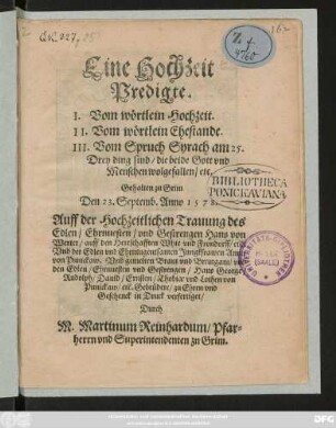 Eine Hochzeit || Predigte.|| I. Vom wörtlein Hochzeit.|| II. Vom wörtlein Ehestande.|| III. Vom Spruch Syrach am 25.|| Drey ding sind/ die beide Gott vnd || Menschen wolgefallen/ etc.|| Gehalten zu Grim || Den 23. Septemb. Anno 1578.|| Auff der Hochzeitlichen Trauung des || ... Hans von || Werter/ auff den Herrschafften Whie vnd Frondorff/ etc.|| Vnd der ... Jungkfrawen Anna || von Punickaw ... || Durch || M. Martinum Reinhardum/ Pfar=||herrn vnd Superintendenten zu Grim.||