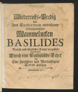 Wiederruffs-Predig des Zum Lutherthum entwichenen Hildesheimischen Mammelucken Basilides Neulich auff offentlicher Cantzel vorgestelt, Jetzund aber durch eine Catholische Feder In Eine Zierlichere und Warhafftigere Form gezogen