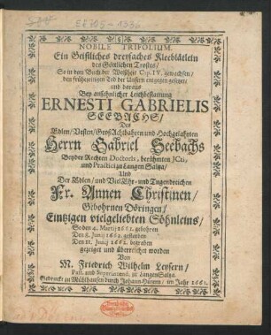 Nobile Trifolium. Ein Geistliches dreyfaches Kleeblätlein des Göttlichen Trostes : So in dem Buch der Weißheit Cap. IV. gewachsen/ den frühezeitigen Tod der Unsern entgegen gesetzet/ und daraus Bey ansehnlicher Leichbestattung Ernesti Gabrielis Seebachs/ Des ... Herrn Gabriel Seebachs Beyder Rechten Doctoris ... Und Der ... Fr. Annen Christinen/ Gebohrnen Döringen/ Eintzigen vielgeliebten Söhnleins/ So den 4. Martii 1661. gebohren Den 8. Iunii 1662. gestorben Den 11. Iunii 1662. begraben