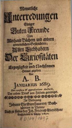 Monatliche Unterredungen einiger guten Freunde von allerhand Büchern und andern annehmlichen Geschichten : allen Liebhabern der Curiositäten zur Ergetzlichkeit und Nachsinnen herausgegeben. 1689