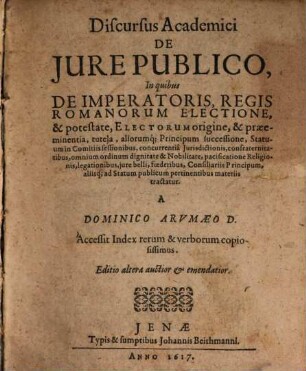Discursus Academici De Jure Publico : In quibus De Imperatoris, Regis Romanorum Electione, & potestate, Electorum origine, & praeeminentia, tutela, aliorumq[ue] Principum successione ... aliisq[ue] ad Statum publicum pertinentibus materiis tractatur
