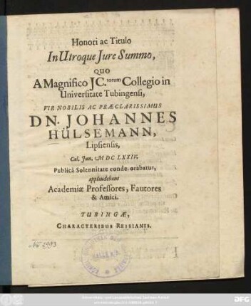 Honori ac Titulo In Utroque Iure Summo, Quo A Magnifico IC.torum Collegio in Universitate Tubingensi, Vir Nobilis Ac Praeclarissimus Dn. Johannes Hülsemann, Lipsiensis, Cal. Iun. MDCLXXIV. Publica Solennitate conde orabatur, applaudebant Academiae Professores, Fautores & Amici