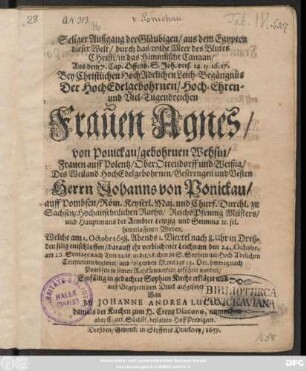 Seliger Außgang der Gläubigen/ aus dem Egypten dieser Welt/ durch das rothe Meer des Blutes Christi/ in das Himmlische Canaan/ Aus dem 7. Cap. Offenb. S. Joh. vers. 14. 15. 16. 17. : Bey ... Leich-Begängnüs Der ... Agnes/ von Ponickau/ gebohrnen Wehsin/ Frauen auff Polentz/ OberOttendorff und Weißig/ Des ... Johanns von Ponickau/ auff Pombsen ... zu Sachsen ... Raths/ ReichsPfennig Meisters/ und Hauptmans der Aembter Leipzig und Grimma ... Witben. Welche am 1. Octobr 1658. ... in Dreßden selig entschlaffen ... Einfältig in gedachter Sophien Kirche erkläret und ... zum Druck aufgesetzet