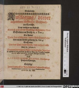 Gründliche Außlegung/ dreyer außerlesener/ trostreicher Weyhnachten Sprüche : Unter welchen der Erste ist/ Kündlich groß ist das Gottselige Geheimnis/ Gott ist offenbaret im Fleisch/ [et]c. 1. Tim. 3. Der Ander/ Da die Zeit erfüllet war/ sandte Gott seinen Sohn/ von einem Weibe geboren/ [et]c. Gal. 4. Der Dritte/ Und das Wort ward Fleisch/ und wohnet unter uns/ [et]c. Johan. 1. Darinnen fast die gantze Lehre von der Person Jesu Christi außführlich und gründlich ... erkläret wird Durch M. Christianum Avianum ...