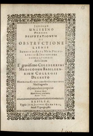 Disputationem De Obstructione Lienis Summis in Arte Med. Privilegiis & Insignibus Consequendis destinatam E ... Medicorum Basileensium Collegii Decreto Henricus Cornelius Anchinoander Vistingensis disputandam proponit Calend. Maii ... Anno 1616.