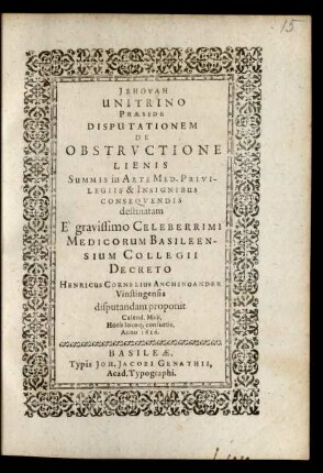 Disputationem De Obstructione Lienis Summis in Arte Med. Privilegiis & Insignibus Consequendis destinatam E ... Medicorum Basileensium Collegii Decreto Henricus Cornelius Anchinoander Vistingensis disputandam proponit Calend. Maii ... Anno 1616.