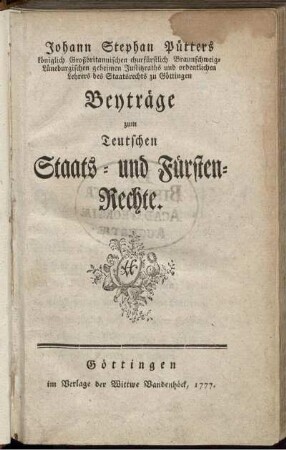 Theil 1: Johann Stephan Pütters königlich Großbritannischen churfürstlich Braunschweig-Lüneburgischen geheimen Justitzraths und ordentlichen Lehrers des Staatsrechts zu Göttingen Beyträge zum Teutschen Staats- und Fürsten-Rechte.