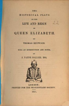 The dramatic works of Thomas Heywood : with a life of the poet, and remarks on his writings by J. Payne Collier. 2,[2], Two historical plays on the life and reign of Queen Elizabeth