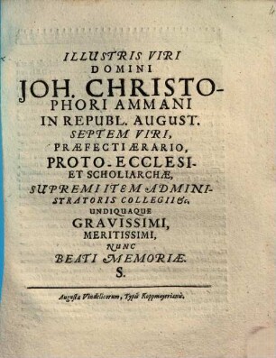 Illustris viri domini Joh. Christophori Ammani in republ. August. septem viri, ... undiquaque gravissimi, meritissimi, nunc beati memoriae. s.